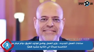 ساعات العمل الجديدة.. وزير العمل يوضح فوائد تطبيق دوام مبكر من الخامسة صباحًا إلى الثانية عشرة ظهرًا